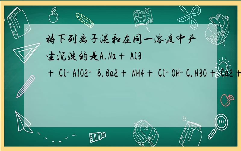 将下列离子混和在同一溶液中产生沉淀的是A.Na+ Al3+ Cl- AlO2-  B.Ba2+ NH4+ Cl- OH- C.H3O+ Ca2+ PO43- Cl- D.Na+ Al3+ Cl- CO32-