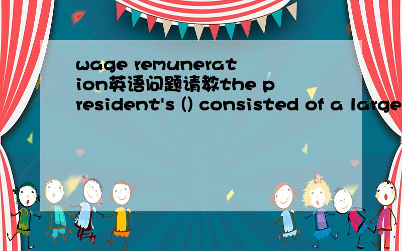 wage remuneration英语问题请教the president's () consisted of a large salary plus stock options.'为什么要选remuneration 不选wage呢