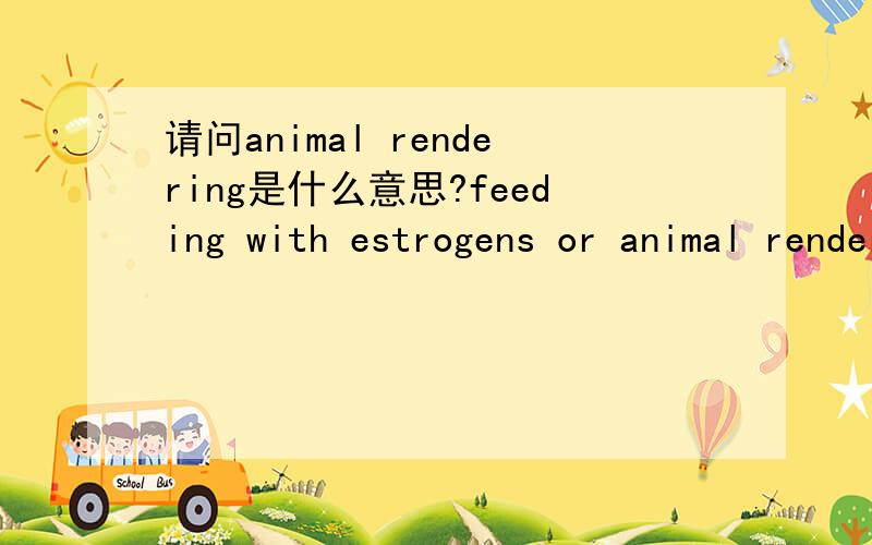 请问animal rendering是什么意思?feeding with estrogens or animal rendering is not allowed.其中animal rendering是什么意思?