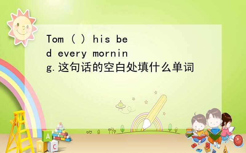 Tom ( ) his bed every morning.这句话的空白处填什么单词