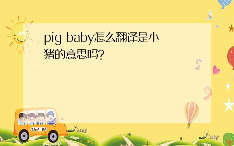 pig baby怎么翻译是小猪的意思吗?