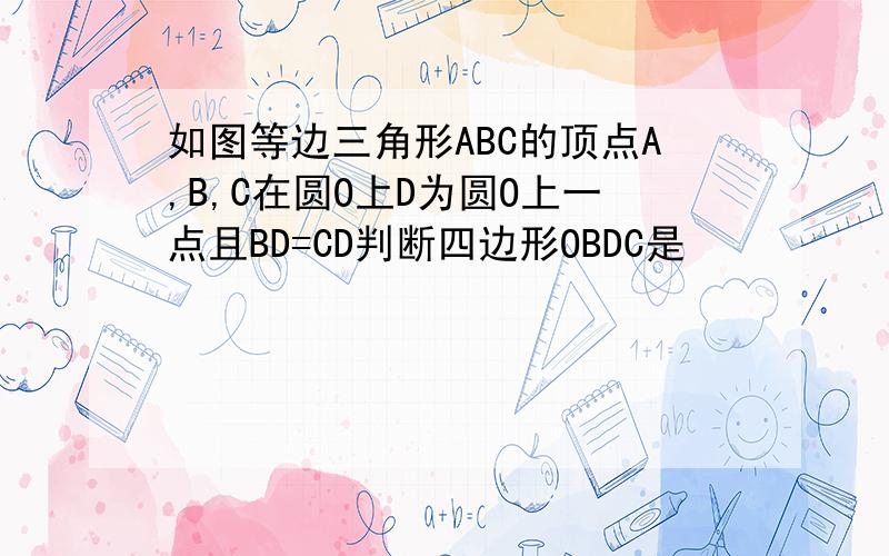 如图等边三角形ABC的顶点A,B,C在圆O上D为圆O上一点且BD=CD判断四边形OBDC是
