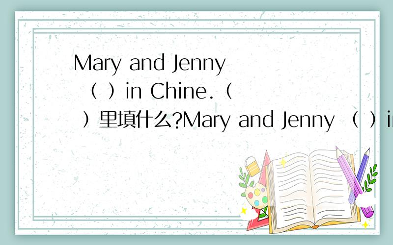 Mary and Jenny （ ）in Chine.（ ）里填什么?Mary and Jenny （ ）in Chine.（ ）里填什么?用适合的be动词,填空