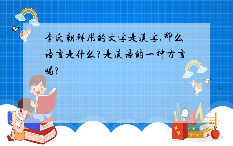李氏朝鲜用的文字是汉字,那么语言是什么?是汉语的一种方言吗?