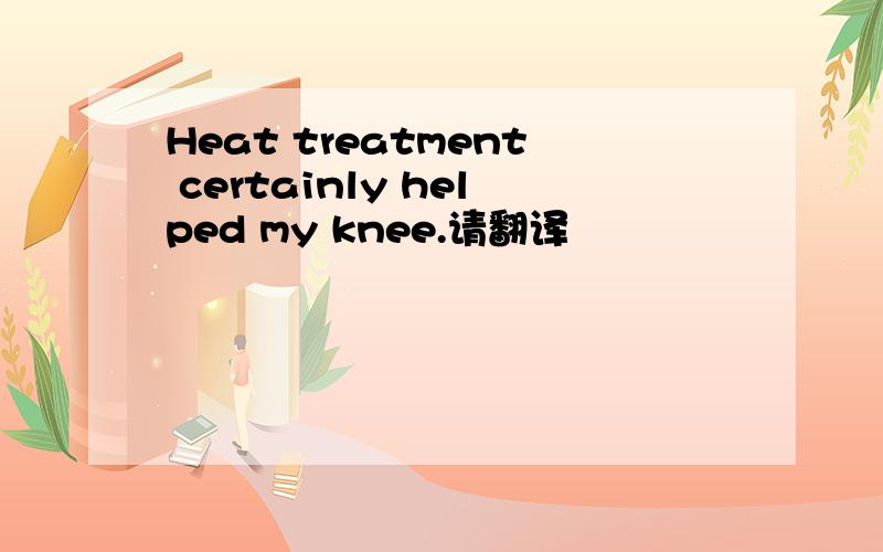 Heat treatment certainly helped my knee.请翻译
