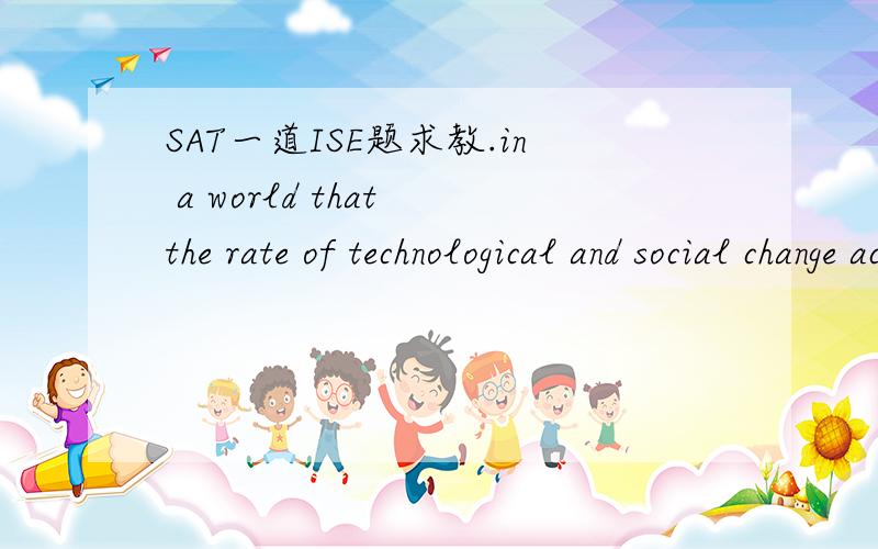 SAT一道ISE题求教.in a world that the rate of technological and social change accelerates frighteningly.这里that 要改成which为什么?答案就是which