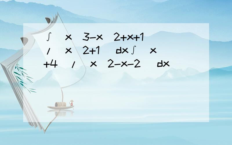 ∫(x^3-x^2+x+1)/(x^2+1) dx∫(x+4)/(x^2-x-2) dx