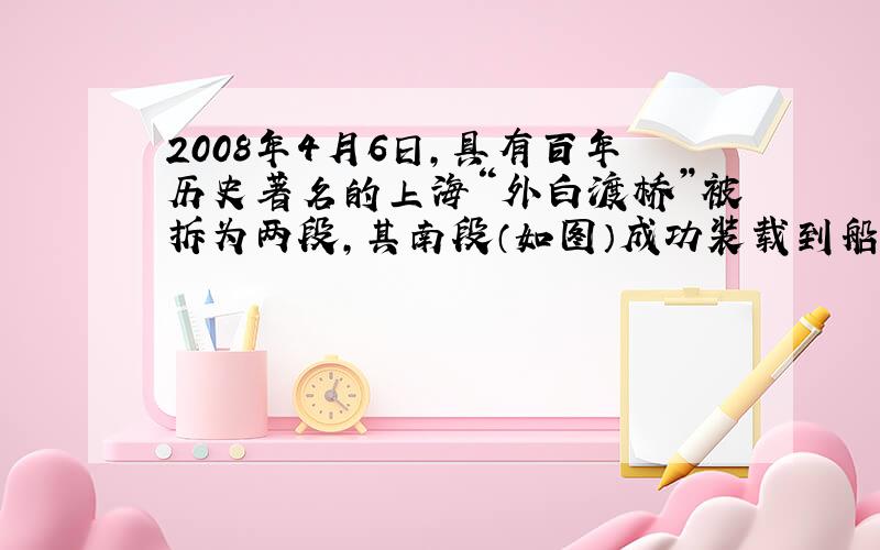 2008年4月6日,具有百年历史著名的上海“外白渡桥”被拆为两段,其南段（如图）成功装载到船上并在原地转向,后由拖船牵引至“上海船厂”大修.（1）庞大的“外白渡桥”是怎样装载到船上