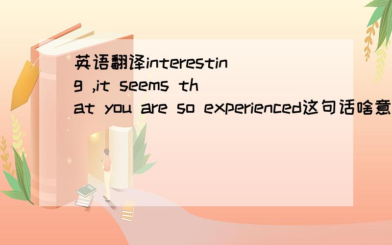 英语翻译interesting ,it seems that you are so experienced这句话啥意思
