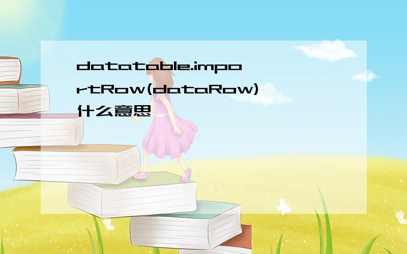 datatable.importRow(dataRow)什么意思