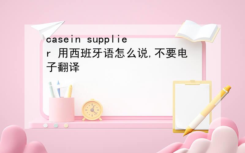 casein supplier 用西班牙语怎么说,不要电子翻译