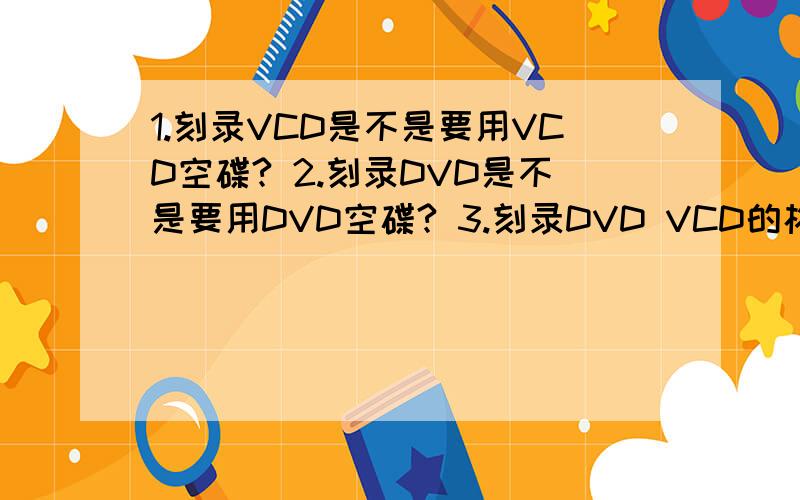 1.刻录VCD是不是要用VCD空碟? 2.刻录DVD是不是要用DVD空碟? 3.刻录DVD VCD的格式是什么?4.VCD格式的视频能刻录到DVD光盘上吗?