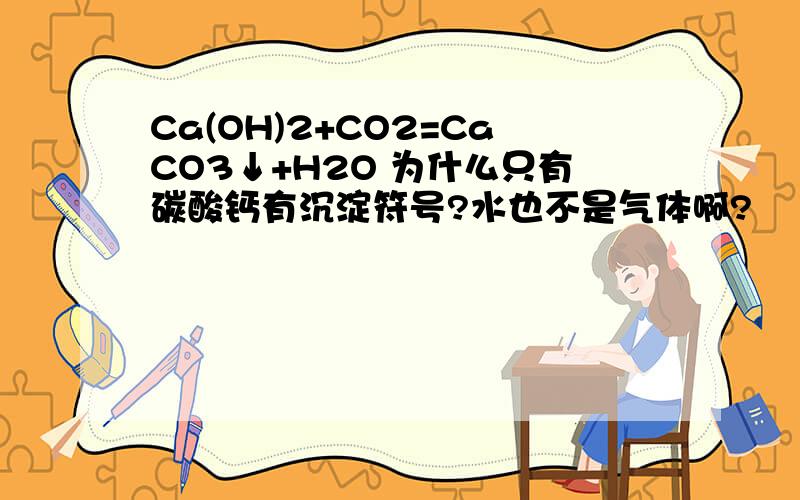 Ca(OH)2+CO2=CaCO3↓+H2O 为什么只有碳酸钙有沉淀符号?水也不是气体啊?