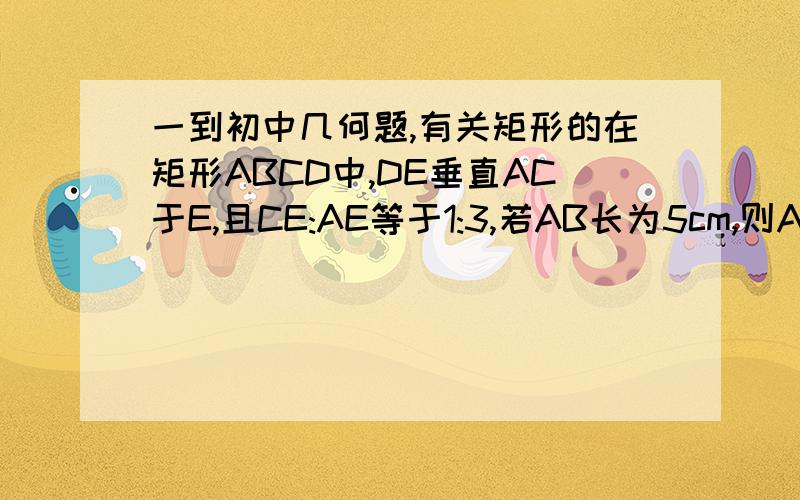 一到初中几何题,有关矩形的在矩形ABCD中,DE垂直AC于E,且CE:AE等于1:3,若AB长为5cm,则AC长为?