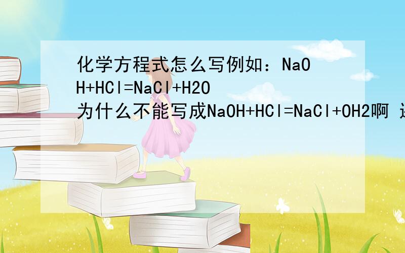 化学方程式怎么写例如：NaOH+HCl=NaCl+H2O为什么不能写成NaOH+HCl=NaCl+OH2啊 还有很多方程式为什么不能像我这样写啊 生成物是不是要背啊 配平我会的 谁能告诉我怎么写