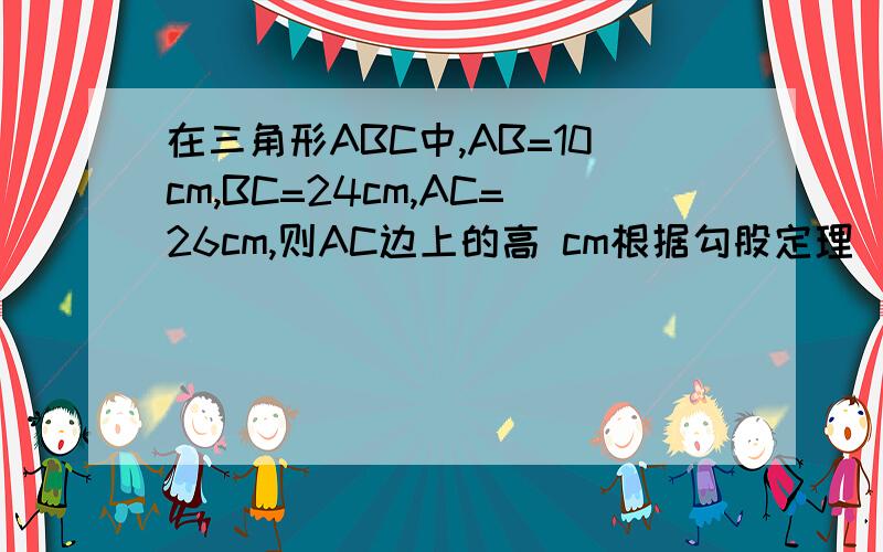 在三角形ABC中,AB=10cm,BC=24cm,AC=26cm,则AC边上的高 cm根据勾股定理