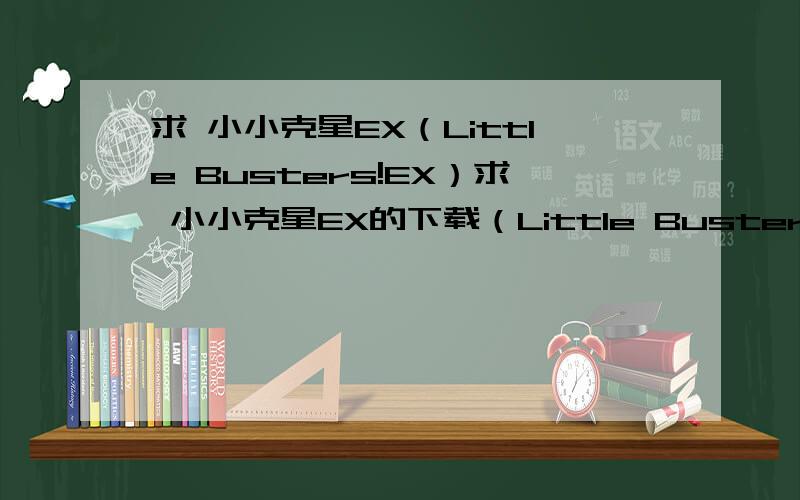 求 小小克星EX（Little Busters!EX）求 小小克星EX的下载（Little Busters!EX）或直接发在百度知道里