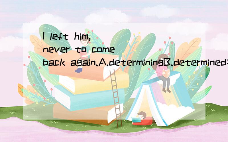 I left him,___never to come back again.A.determiningB.determined答案说表状态.不理解.