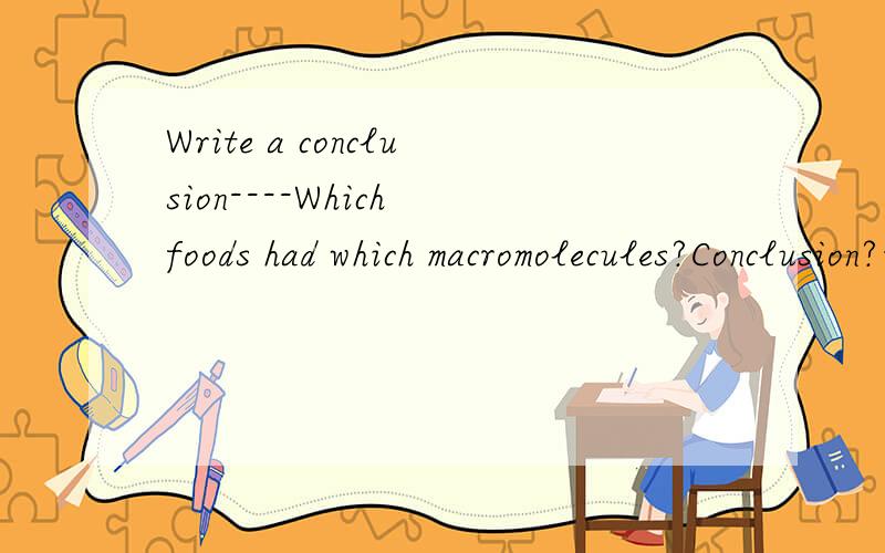 Write a conclusion----Which foods had which macromolecules?Conclusion?我英文那麽差怎麽可能会写那麽长的推论嘛?而且她连课都没讲解过耶!就叫我们写推论?T_T好苦啊~