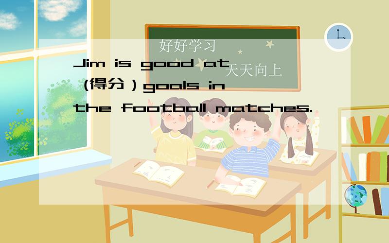 Jim is good at (得分）goals in the football matches.