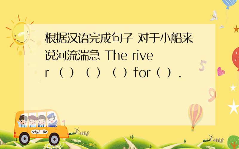 根据汉语完成句子 对于小船来说河流湍急 The river （ ）（ ）（ ）for（ ）.