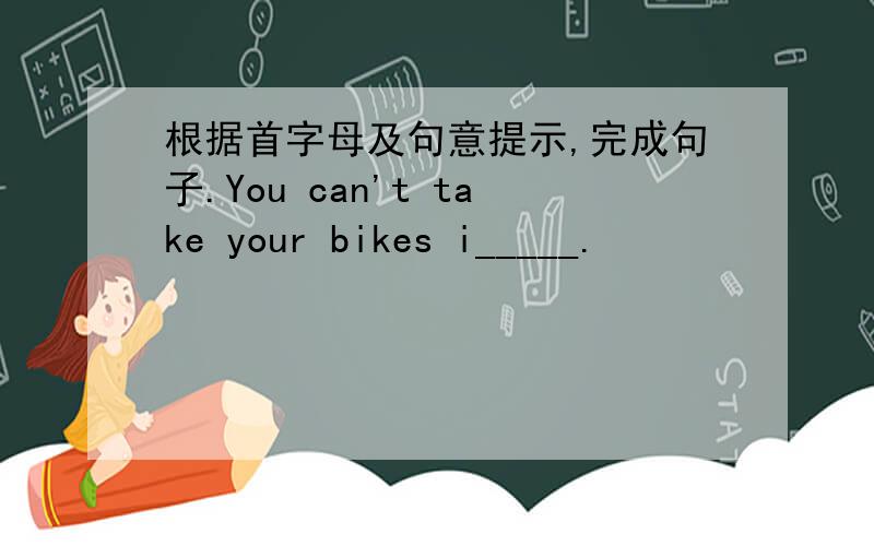 根据首字母及句意提示,完成句子.You can't take your bikes i_____.