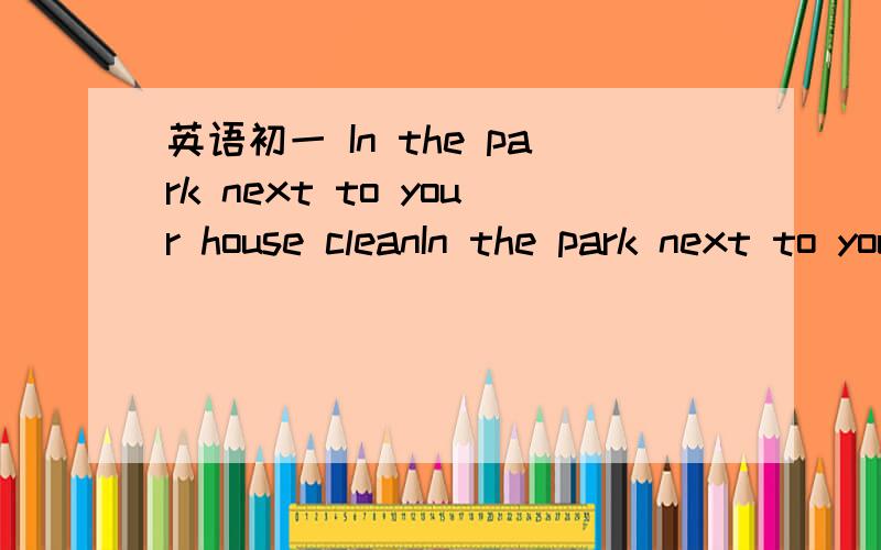 英语初一 In the park next to your house cleanIn the park next to your house clean ?NO,it s quite________