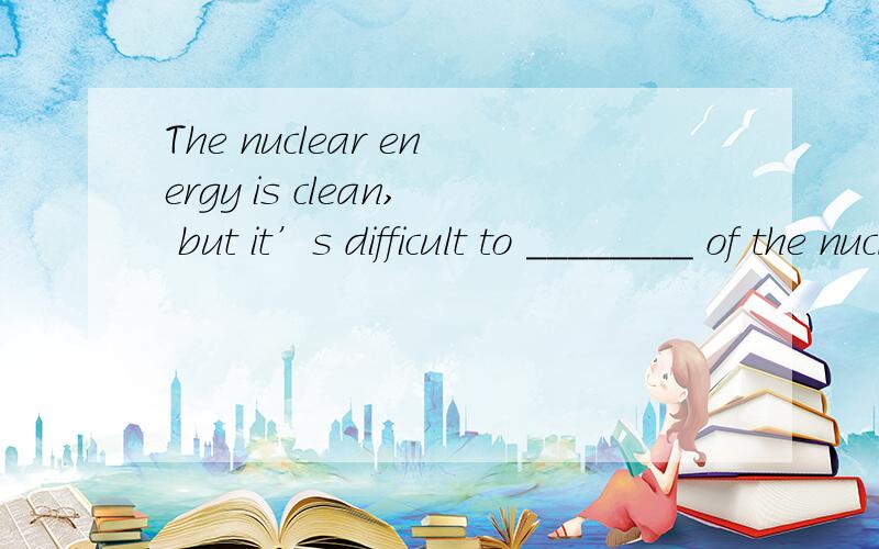 The nuclear energy is clean, but it’s difficult to ________ of the nuclear wasteA、run  B、launch  C、popularize  D、dispose