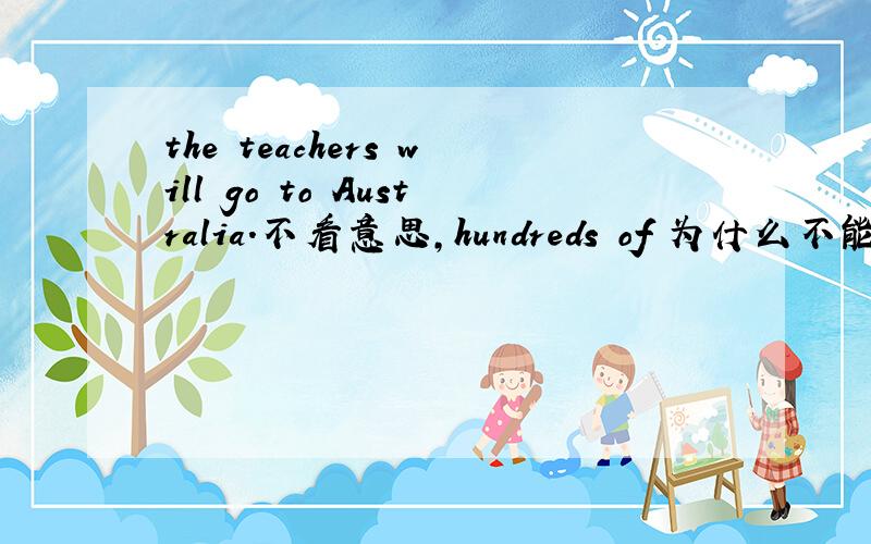 the teachers will go to Australia.不看意思,hundreds of 为什么不能是one hundred或two hundred或 啥啥加hundred?