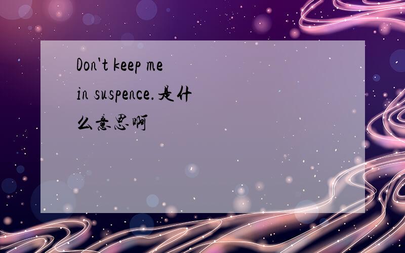 Don't keep me in suspence.是什么意思啊