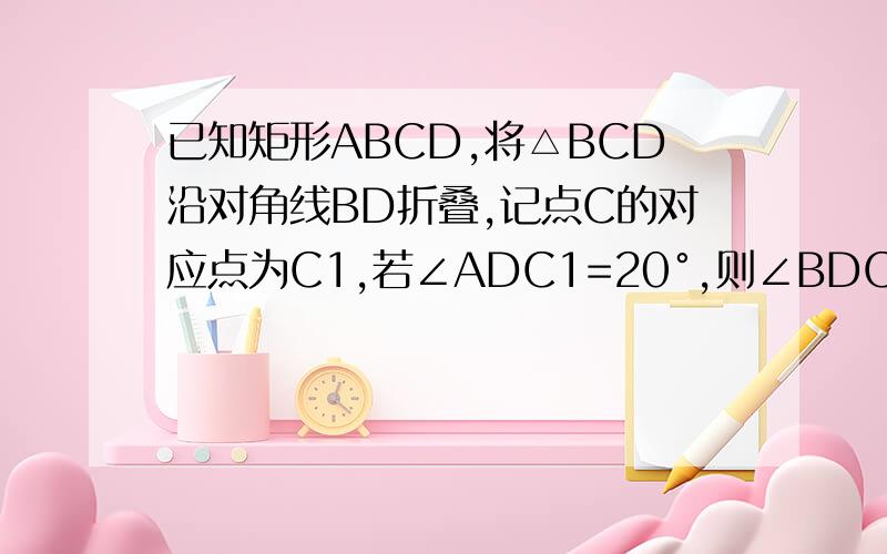 已知矩形ABCD,将△BCD沿对角线BD折叠,记点C的对应点为C1,若∠ADC1=20°,则∠BDC的度数为多少?