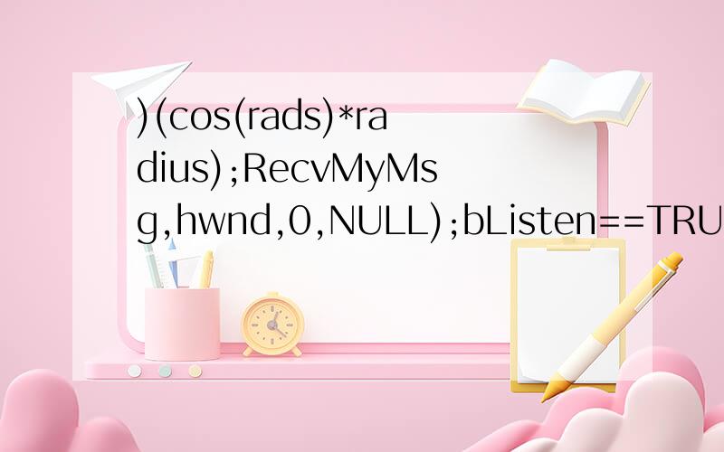 )(cos(rads)*radius);RecvMyMsg,hwnd,0,NULL);bListen==TRUE?g_ret=(ret