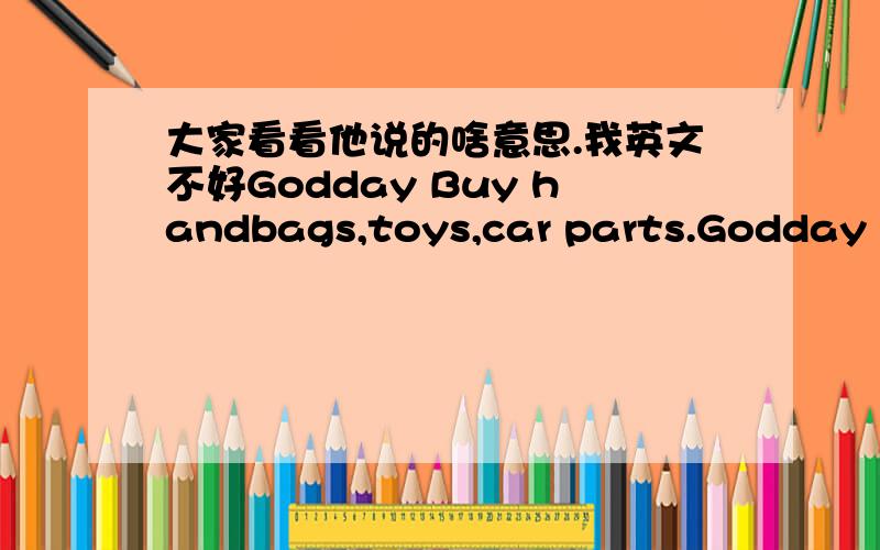 大家看看他说的啥意思.我英文不好Godday Buy handbags,toys,car parts.Godday own 700 shops and branches.we buy handbags,toys,car parts.Email：abuse@godaddy.com.CPO：Mr.Buse