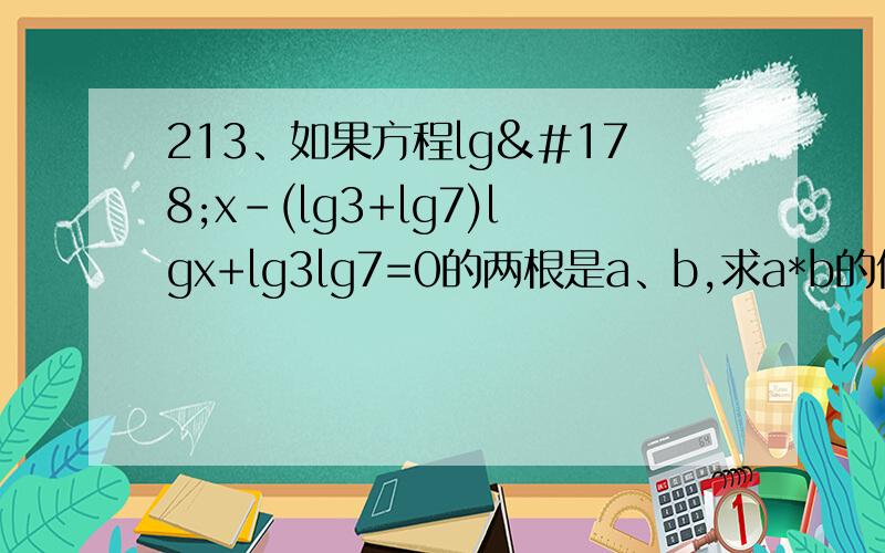213、如果方程lg²x-(lg3+lg7)lgx+lg3lg7=0的两根是a、b,求a*b的值