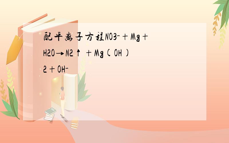 配平离子方程NO3-+Mg+H2O→N2↑+Mg(OH)2+OH-