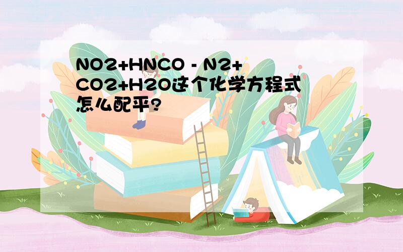 NO2+HNCO - N2+CO2+H2O这个化学方程式怎么配平?