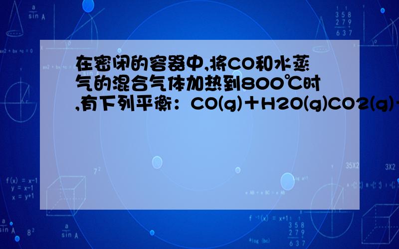 在密闭的容器中,将CO和水蒸气的混合气体加热到800℃时,有下列平衡：CO(g)＋H2O(g)CO2(g)＋H2(g),且平衡且平衡常数K＝1,若用2mol CO和10mol H2O（g）相互混合并加热到800℃,则CO的转化率为多少?