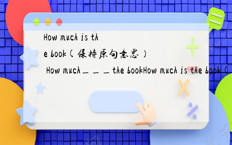 How much is the book(保持原句意思） How much___the bookHow much is the book(保持原句意思）How much___the book ___cost?
