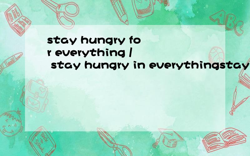 stay hungry for everything / stay hungry in everythingstay hungry for everythingstay hungry in everything哪个对?
