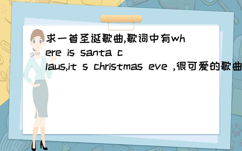 求一首圣诞歌曲,歌词中有where is santa claus,it s christmas eve ,很可爱的歌曲
