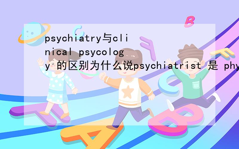 psychiatry与clinical psycology 的区别为什么说psychiatrist 是 physician而clinical psychologist 就不是
