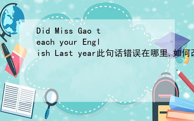 Did Miss Gao teach your English Last year此句话错误在哪里,如何改正