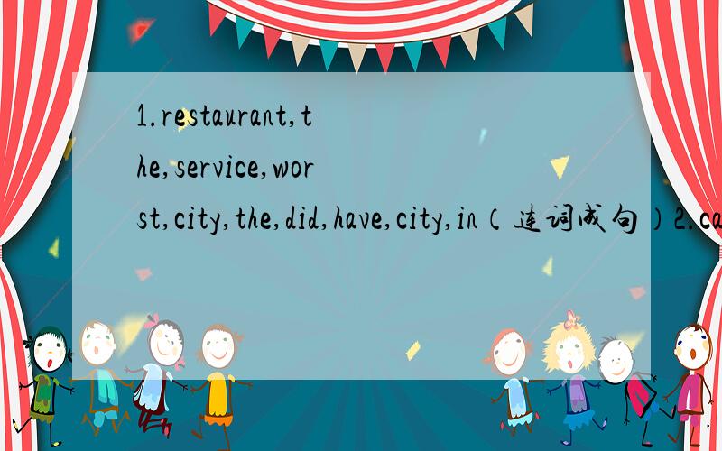 1.restaurant,the,service,worst,city,the,did,have,city,in（连词成句）2.cat,sang,interesting,together,show,Peter,and,the,his,an,song,in（连词成句）快、今天要交、有悬赏