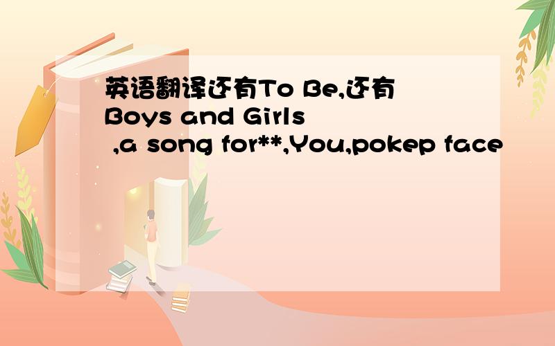英语翻译还有To Be,还有Boys and Girls ,a song for**,You,pokep face