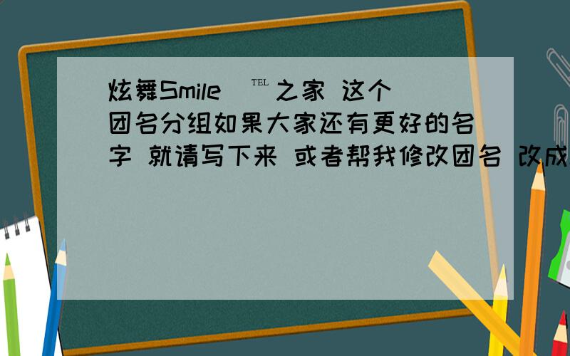 炫舞Smile_℡之家 这个团名分组如果大家还有更好的名字 就请写下来 或者帮我修改团名 改成Smile_℡什么的 ,急用!全都要写分组哦