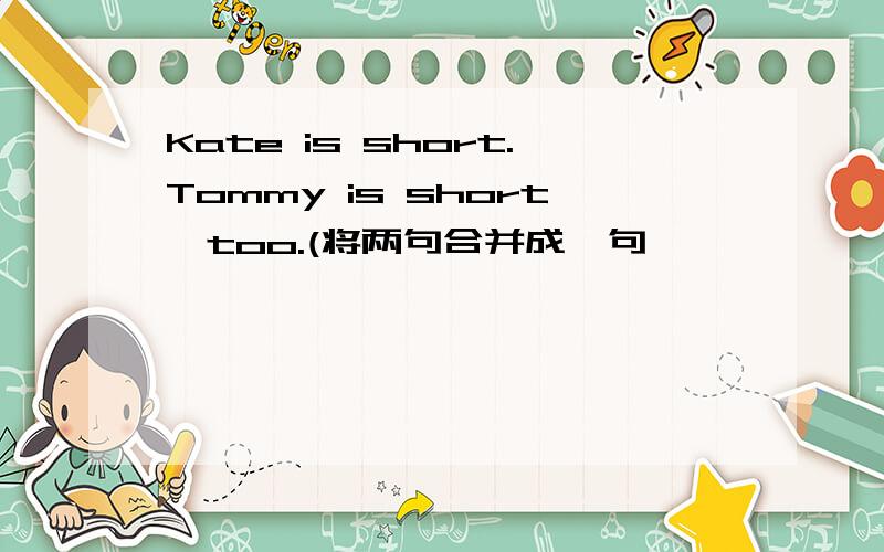 Kate is short.Tommy is short,too.(将两句合并成一句