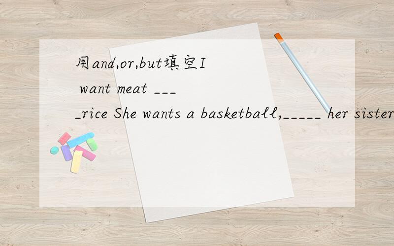 用and,or,but填空I want meat ____rice She wants a basketball,_____ her sister wants a Ping-Pong.