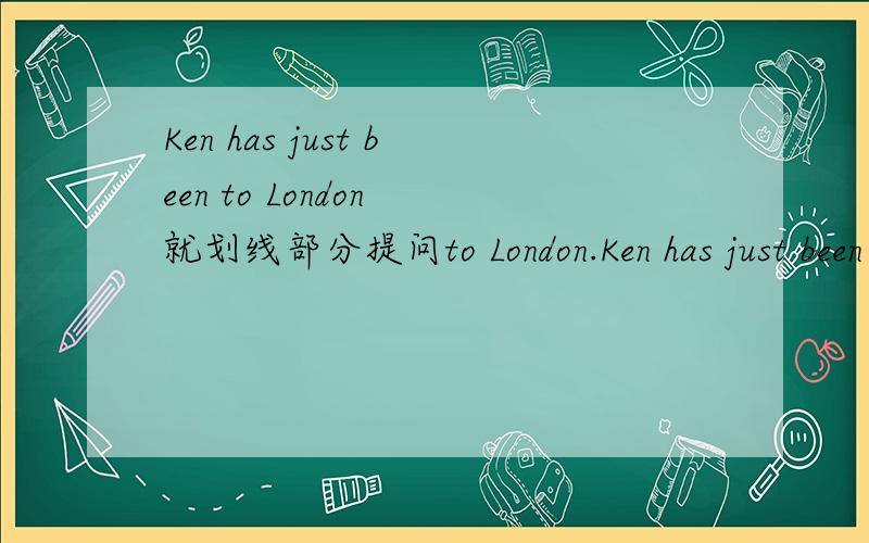 Ken has just been to London 就划线部分提问to London.Ken has just been to London 就划线部分提问to London.