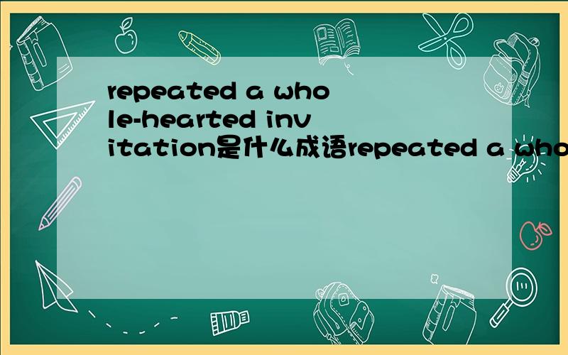 repeated a whole-hearted invitation是什么成语repeated a whole-hearted invitation 翻译成中文成语是什么many drops of make an ocean 是积少成多吗?