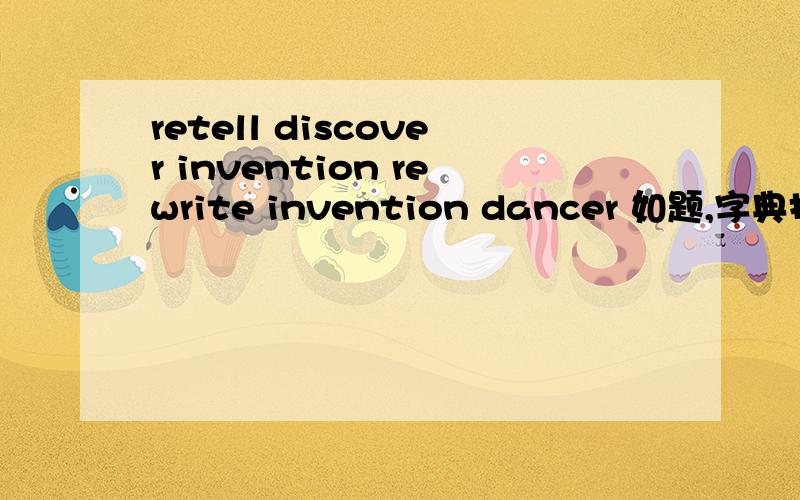 retell discover invention rewrite invention dancer 如题,字典找不到啊!